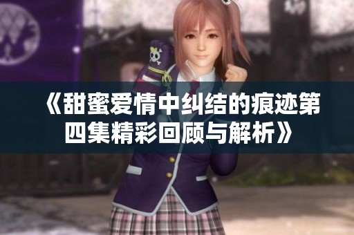 《甜蜜愛(ài)情中糾結(jié)的痕跡第四集精彩回顧與解析》