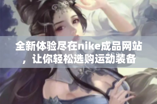 全新體驗盡在nike成品網(wǎng)站，讓你輕松選購運動裝備