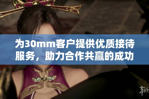 為30mm客戶提供優(yōu)質(zhì)接待服務(wù)，助力合作共贏的成功之路