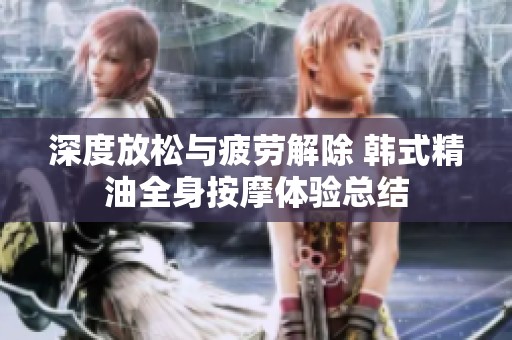 深度放松與疲勞解除 韓式精油全身按摩體驗總結(jié)