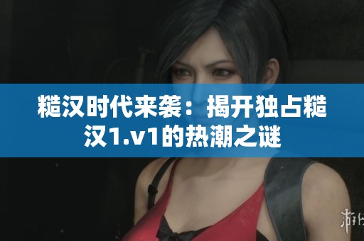 糙漢時(shí)代來襲：揭開獨(dú)占糙漢1.v1的熱潮之謎