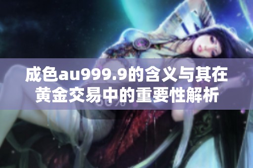 成色au999.9的含義與其在黃金交易中的重要性解析