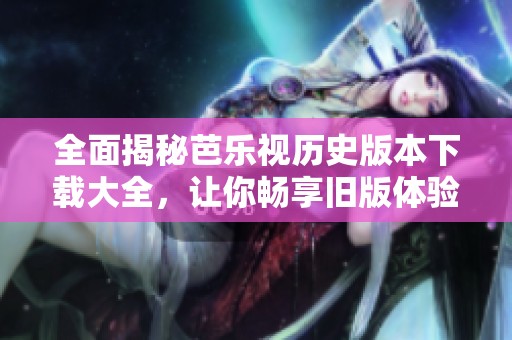 全面揭秘芭樂視歷史版本下載大全，讓你暢享舊版體驗(yàn)