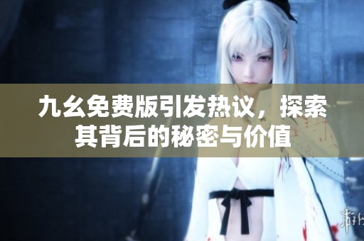 九幺免費版引發(fā)熱議，探索其背后的秘密與價值
