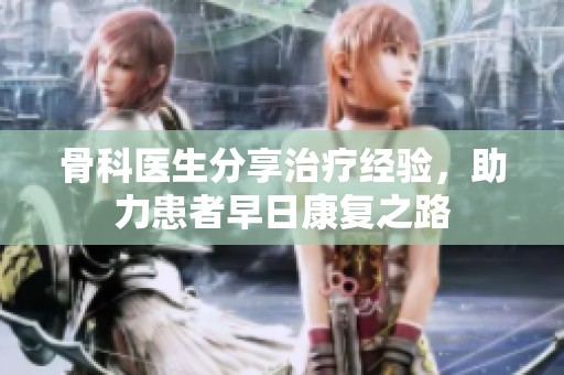 骨科醫(yī)生分享治療經(jīng)驗(yàn)，助力患者早日康復(fù)之路