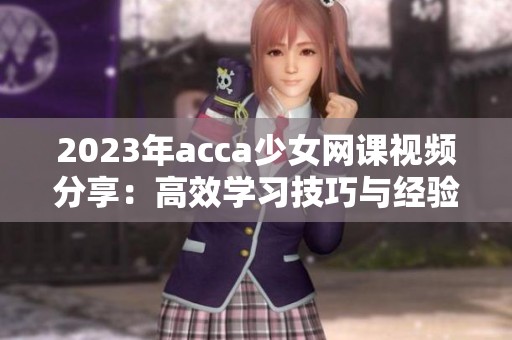 2023年acca少女網(wǎng)課視頻分享：高效學(xué)習(xí)技巧與經(jīng)驗(yàn)總結(jié)