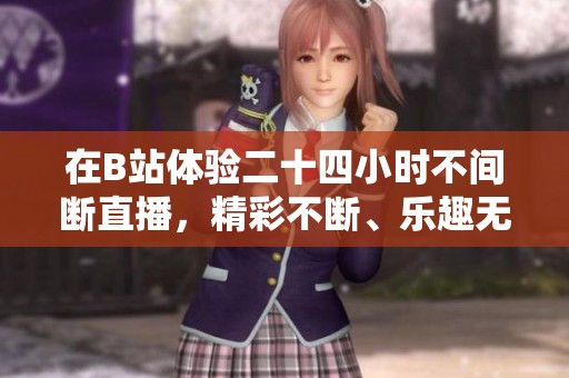 在B站體驗(yàn)二十四小時(shí)不間斷直播，精彩不斷、樂(lè)趣無(wú)窮