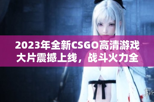 2023年全新CSGO高清游戲大片震撼上線，戰(zhàn)斗火力全開！