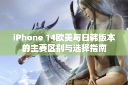 iPhone 14歐美與日韓版本的主要區(qū)別與選擇指南