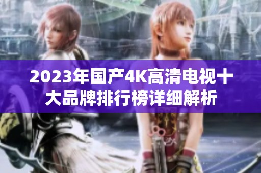 2023年國產4K高清電視十大品牌排行榜詳細解析