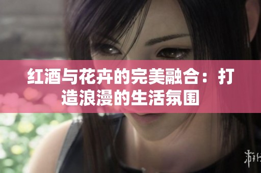 紅酒與花卉的完美融合：打造浪漫的生活氛圍