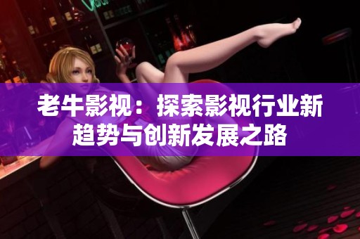 老牛影視：探索影視行業(yè)新趨勢與創(chuàng)新發(fā)展之路