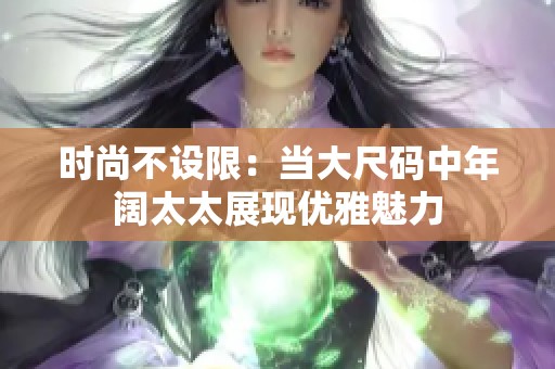時(shí)尚不設(shè)限：當(dāng)大尺碼中年闊太太展現(xiàn)優(yōu)雅魅力