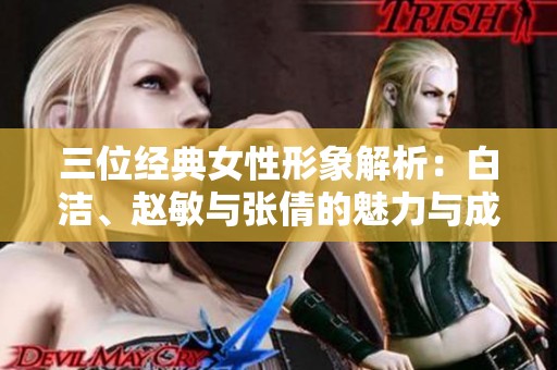 三位經(jīng)典女性形象解析：白潔、趙敏與張倩的魅力與成長(zhǎng)