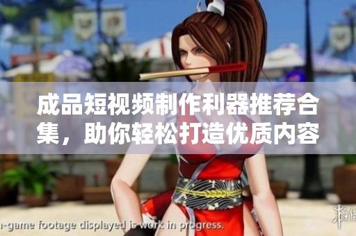 成品短視頻制作利器推薦合集，助你輕松打造優(yōu)質(zhì)內(nèi)容