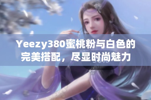 Yeezy380蜜桃粉與白色的完美搭配，盡顯時尚魅力