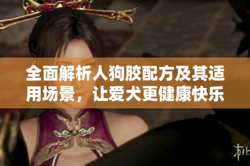 全面解析人狗膠配方及其適用場(chǎng)景，讓愛(ài)犬更健康快樂(lè)