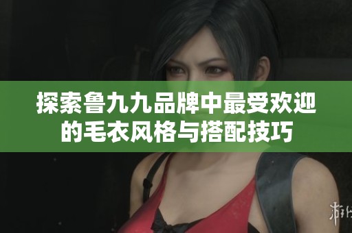 探索魯九九品牌中最受歡迎的毛衣風(fēng)格與搭配技巧