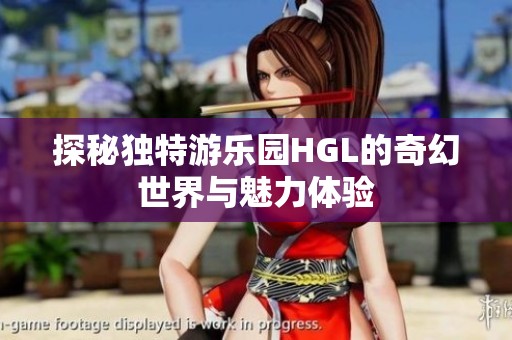 探秘獨(dú)特游樂園HGL的奇幻世界與魅力體驗(yàn)
