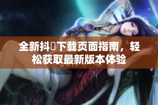 全新抖抈下載頁面指南，輕松獲取最新版本體驗