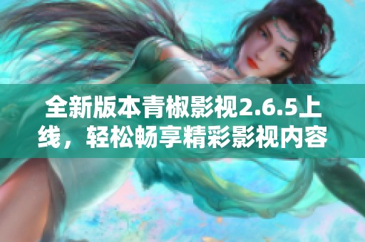全新版本青椒影視2.6.5上線，輕松暢享精彩影視內(nèi)容