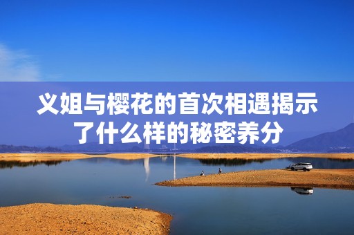 義姐與櫻花的首次相遇揭示了什么樣的秘密養(yǎng)分