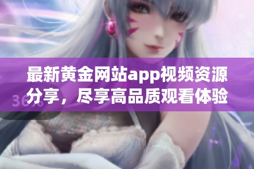 最新黃金網(wǎng)站app視頻資源分享，盡享高品質(zhì)觀看體驗(yàn)