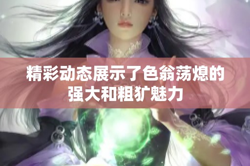 精彩動(dòng)態(tài)展示了色翁蕩熄的強(qiáng)大和粗獷魅力