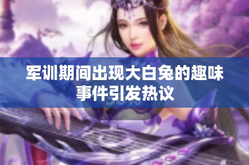 軍訓(xùn)期間出現(xiàn)大白兔的趣味事件引發(fā)熱議