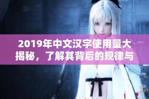 2019年中文漢字使用量大揭秘，了解其背后的規(guī)律與趨勢