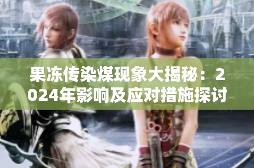 果凍傳染煤現(xiàn)象大揭秘：2024年影響及應(yīng)對措施探討