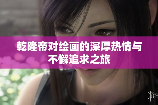乾隆帝對(duì)繪畫的深厚熱情與不懈追求之旅