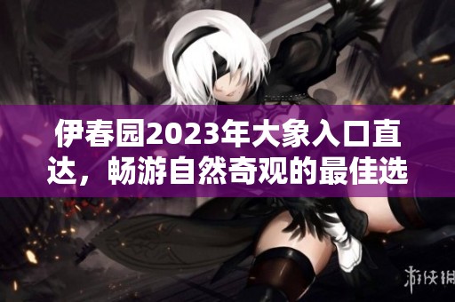 伊春園2023年大象入口直達(dá)，暢游自然奇觀的最佳選擇