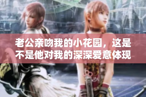 老公親吻我的小花園，這是不是他對我的深深愛意體現(xiàn)