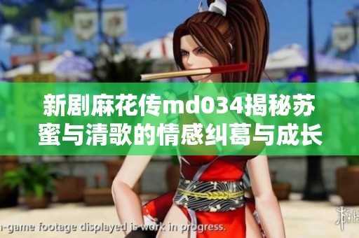 新劇麻花傳md034揭秘蘇蜜與清歌的情感糾葛與成長之路