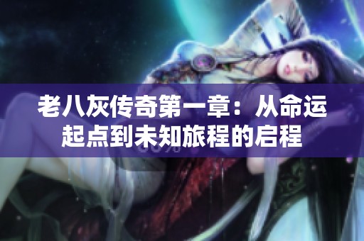 老八灰傳奇第一章：從命運(yùn)起點(diǎn)到未知旅程的啟程