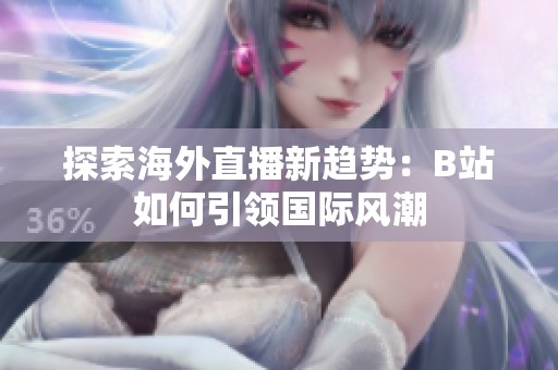 探索海外直播新趨勢：B站如何引領(lǐng)國際風(fēng)潮