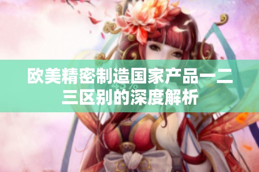 歐美精密制造國家產(chǎn)品一二三區(qū)別的深度解析
