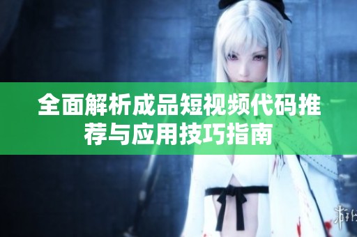 全面解析成品短視頻代碼推薦與應(yīng)用技巧指南