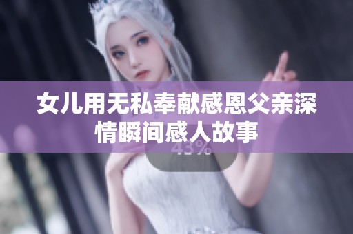女兒用無(wú)私奉獻(xiàn)感恩父親深情瞬間感人故事
