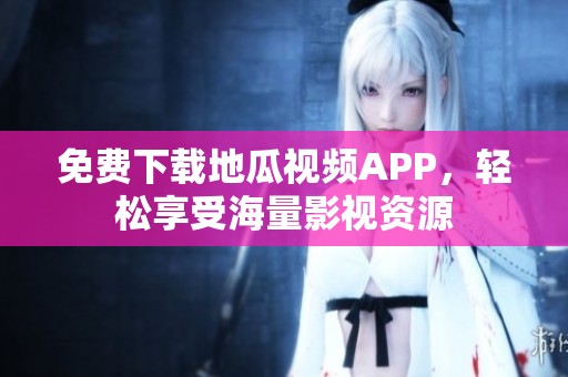 免費下載地瓜視頻APP，輕松享受海量影視資源