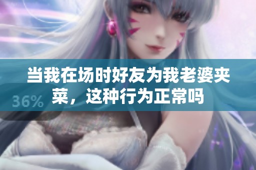 當(dāng)我在場(chǎng)時(shí)好友為我老婆夾菜，這種行為正常嗎