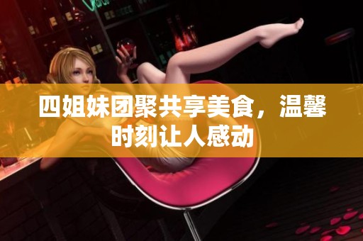 四姐妹團(tuán)聚共享美食，溫馨時(shí)刻讓人感動(dòng)