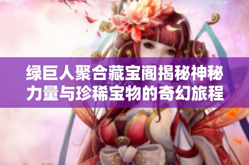 綠巨人聚合藏寶閣揭秘神秘力量與珍稀寶物的奇幻旅程