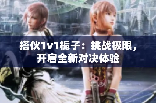 搭伙1v1梔子：挑戰(zhàn)極限，開啟全新對決體驗
