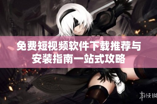 免費短視頻軟件下載推薦與安裝指南一站式攻略
