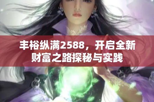 豐裕縱滿2588，開啟全新財(cái)富之路探秘與實(shí)踐