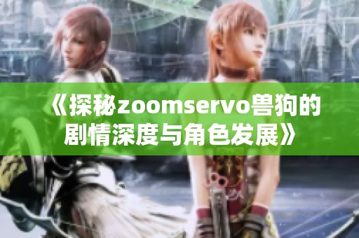 《探秘zoomservo獸狗的劇情深度與角色發(fā)展》