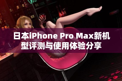 日本iPhone Pro Max新機(jī)型評(píng)測(cè)與使用體驗(yàn)分享