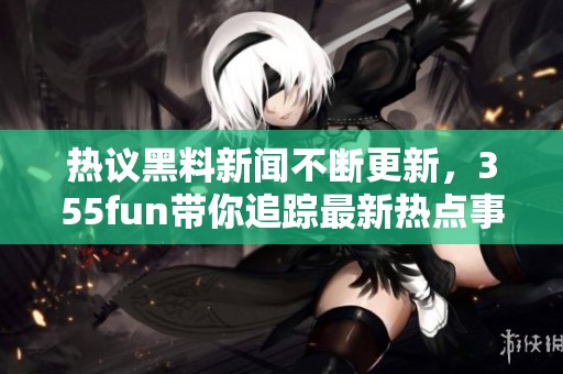 熱議黑料新聞不斷更新，355fun帶你追蹤最新熱點(diǎn)事件
